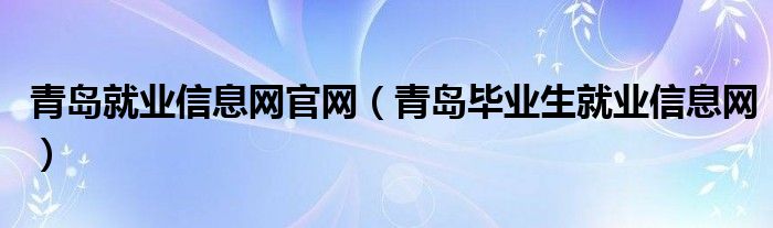 青岛就业信息网官网（青岛毕业生就业信息网）