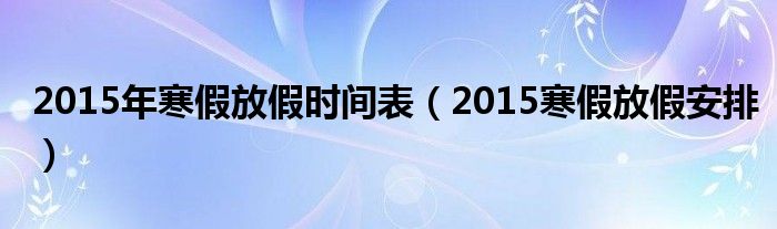 2015年寒假放假时间表（2015寒假放假安排）