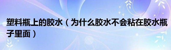 塑料瓶上的胶水（为什么胶水不会粘在胶水瓶子里面）