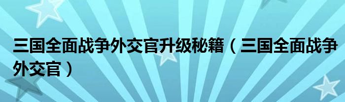 三国全面战争外交官升级秘籍（三国全面战争外交官）