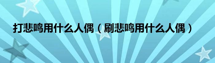 打悲鸣用什么人偶（刷悲鸣用什么人偶）