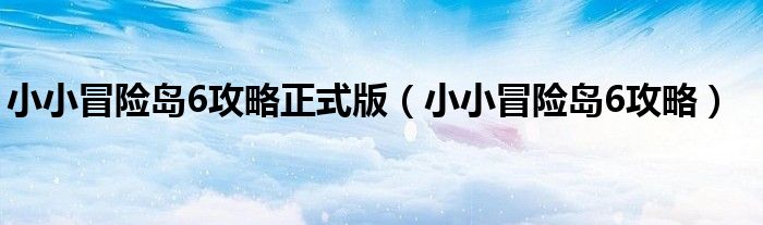 小小冒险岛6攻略正式版（小小冒险岛6攻略）