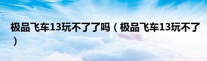 极品飞车13玩不了了吗（极品飞车13玩不了）