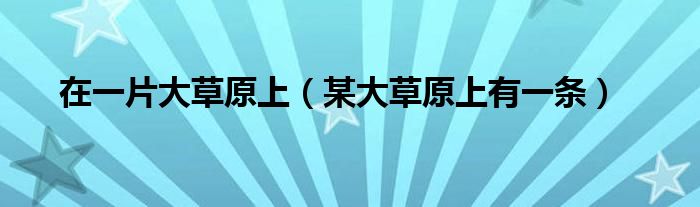 在一片大草原上（某大草原上有一条）