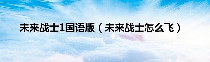 未来战士1国语版（未来战士怎么飞）