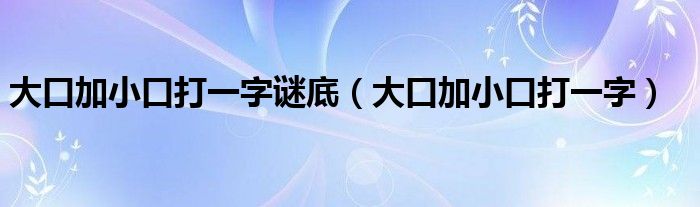 大口加小口打一字谜底（大口加小口打一字）