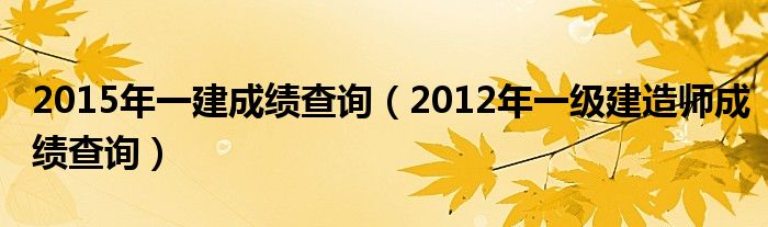 2015年一建成绩查询（2012年一级建造师成绩查询）