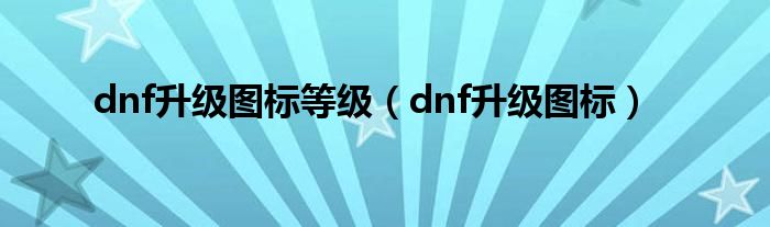 dnf升级图标等级（dnf升级图标）