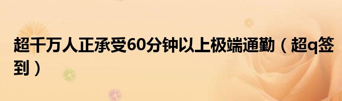 超千万人正承受60分钟以上极端通勤（超q签到）