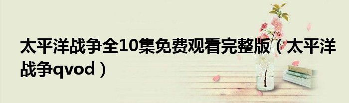 太平洋战争全10集免费观看完整版（太平洋战争qvod）