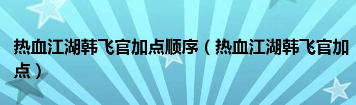 热血江湖韩飞官加点顺序（热血江湖韩飞官加点）