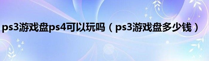 ps3游戏盘ps4可以玩吗（ps3游戏盘多少钱）