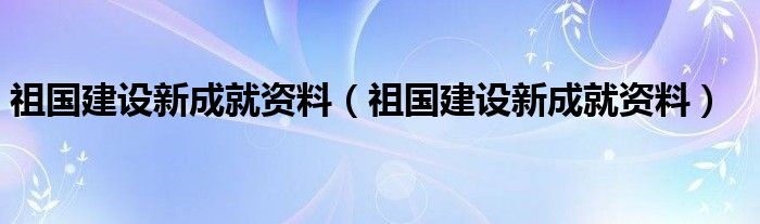 祖国建设新成就资料（祖国建设新成就资料）