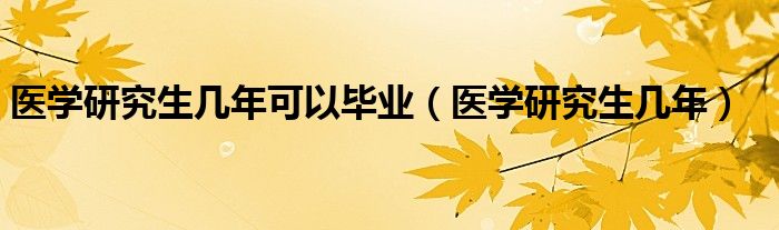 医学研究生几年可以毕业（医学研究生几年）