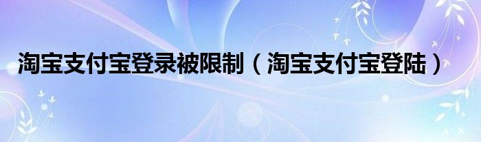 淘宝支付宝登录被限制（淘宝支付宝登陆）