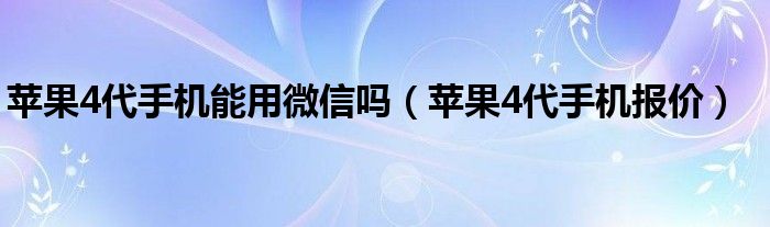 苹果4代手机能用微信吗（苹果4代手机报价）