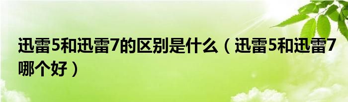 迅雷5和迅雷7的区别是什么（迅雷5和迅雷7哪个好）