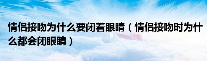 情侣接吻为什么要闭着眼睛（情侣接吻时为什么都会闭眼睛）