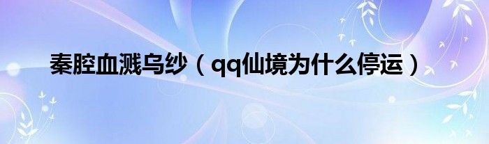 秦腔血溅乌纱（qq仙境为什么停运）