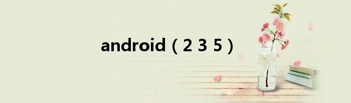 android（2 3 5）