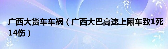 广西大货车车祸（广西大巴高速上翻车致1死14伤）