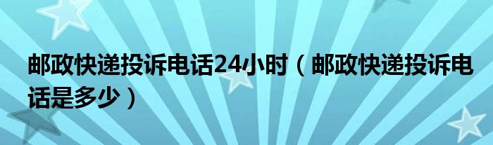 邮政快递投诉电话24小时（邮政快递投诉电话是多少）