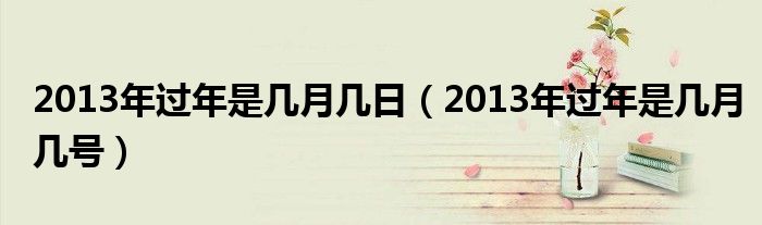 2013年过年是几月几日（2013年过年是几月几号）