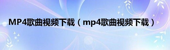 MP4歌曲视频下载（mp4歌曲视频下载）