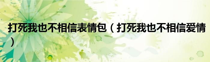 打死我也不相信表情包（打死我也不相信爱情）