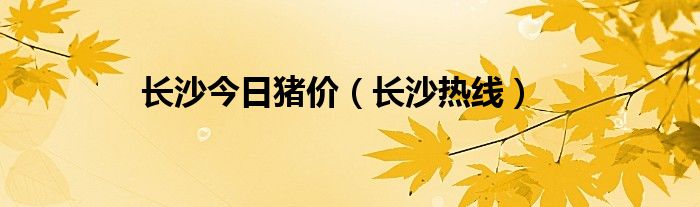 长沙今日猪价（长沙热线）