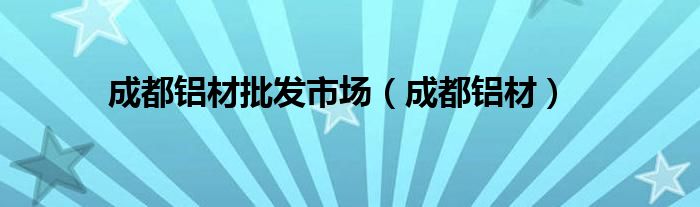 成都铝材批发市场（成都铝材）