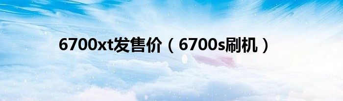 6700xt发售价（6700s刷机）