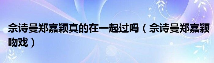 佘诗曼郑嘉颖真的在一起过吗（佘诗曼郑嘉颖吻戏）