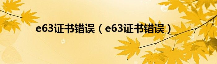 e63证书错误（e63证书错误）