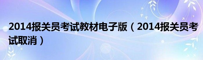 2014报关员考试教材电子版（2014报关员考试取消）