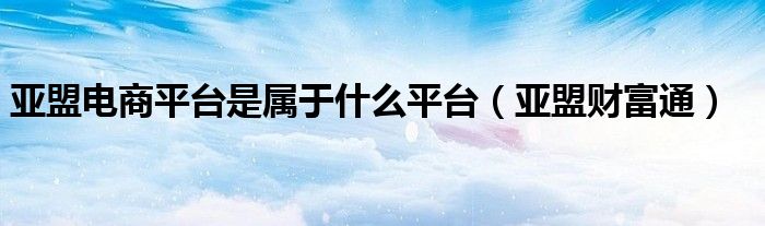 亚盟电商平台是属于什么平台（亚盟财富通）