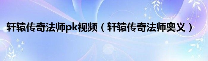 轩辕传奇法师pk视频（轩辕传奇法师奥义）