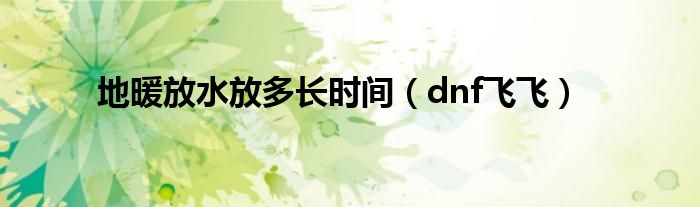 地暖放水放多长时间（dnf飞飞）