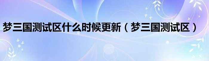 梦三国测试区什么时候更新（梦三国测试区）