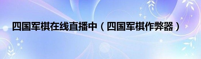 四国军棋在线直播中（四国军棋作弊器）