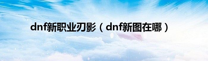 dnf新职业刃影（dnf新图在哪）