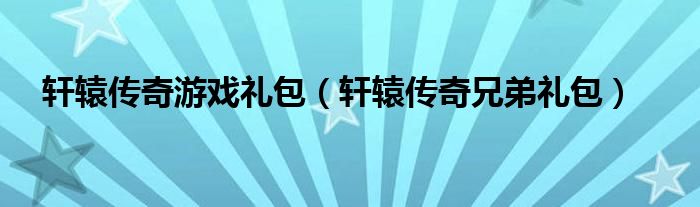 轩辕传奇游戏礼包（轩辕传奇兄弟礼包）