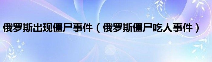 俄罗斯出现僵尸事件（俄罗斯僵尸吃人事件）