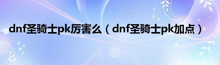 dnf圣骑士pk厉害么（dnf圣骑士pk加点）