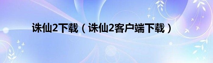 诛仙2下载（诛仙2客户端下载）