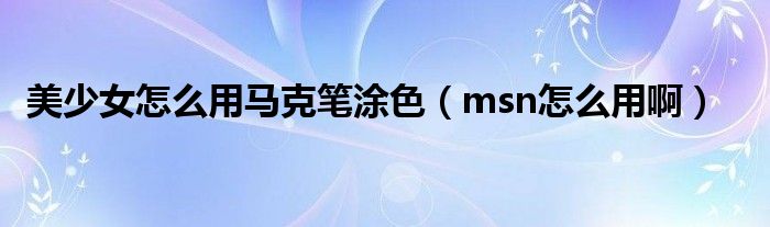 美少女怎么用马克笔涂色（msn怎么用啊）