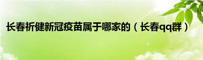 长春祈健新冠疫苗属于哪家的（长春qq群）