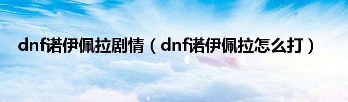 dnf诺伊佩拉剧情（dnf诺伊佩拉怎么打）