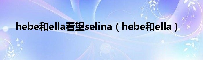 hebe和ella看望selina（hebe和ella）