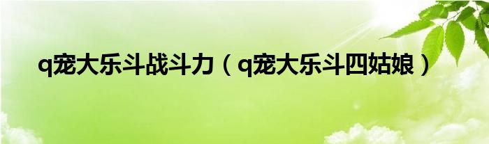 q宠大乐斗战斗力（q宠大乐斗四姑娘）